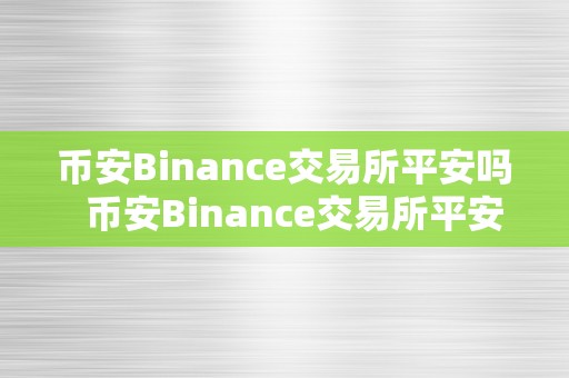 币安Binance交易所平安吗  币安Binance交易所平安吗？深度阐发币安Binance交易所的平安性及风险评估