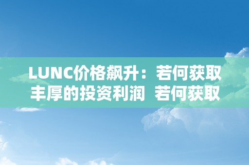 LUNC价格飙升：若何获取丰厚的投资利润  若何获取丰厚的投资利润：抓住LUNC价格飙升的时机