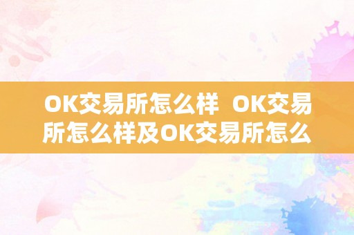 OK交易所怎么样  OK交易所怎么样及OK交易所怎么样?