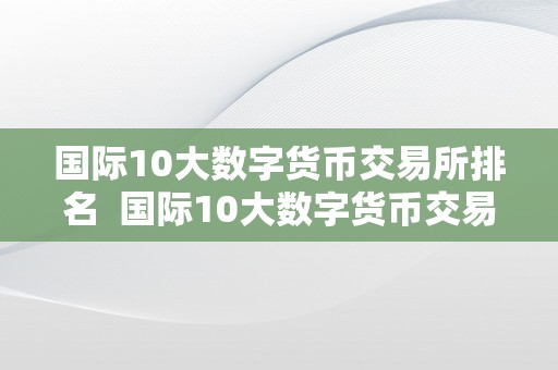 国际10大数字货币交易所排名  国际10大数字货币交易所排名及国际10大数字货币交易所排名前十