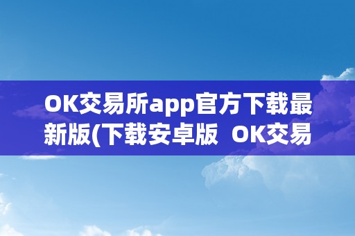 OK交易所app官方下载最新版(下载安卓版  OK交易所App官方下载最新版-安卓版及OK交易所官方网站