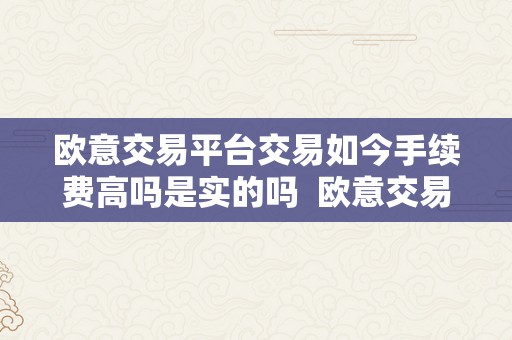 欧意交易平台交易如今手续费高吗是实的吗  欧意交易平台交易如今手续费高吗是实的吗