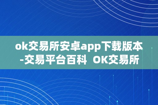 ok交易所安卓app下载版本-交易平台百科  OK交易所安卓App下载版本：交易平台百科及OK交易所平台最新动静