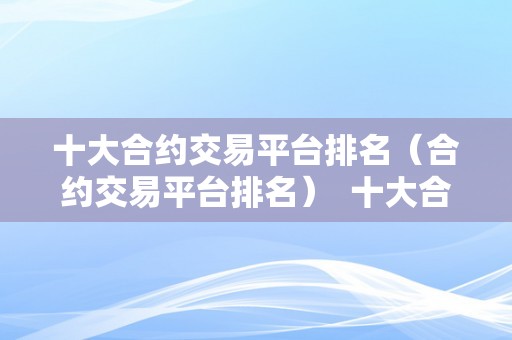 十大合约交易平台排名（合约交易平台排名）  十大合约交易平台排名及国内合约交易平台排名