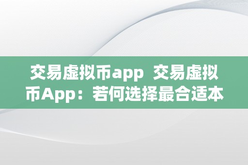 交易虚拟币app  交易虚拟币App：若何选择最合适本身的虚拟货币交易应用