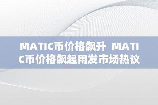 MATIC币价格飙升  MATIC币价格飙起用发市场热议，matic币价格持续走高