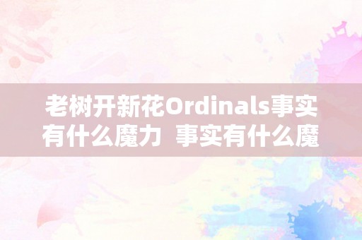 老树开新花Ordinals事实有什么魔力  事实有什么魔力？老树开新花的意义