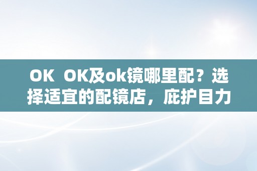 OK  OK及ok镜哪里配？选择适宜的配镜店，庇护目力安康