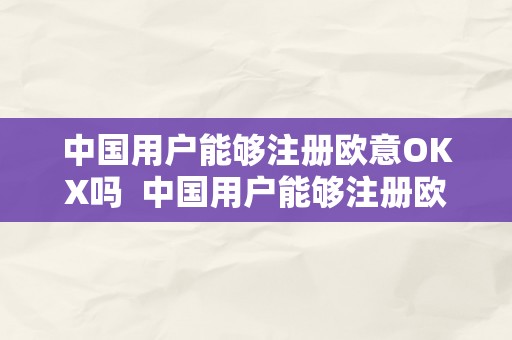 中国用户能够注册欧意OKX吗  中国用户能够注册欧意OKX吗及欧意****客服德律风