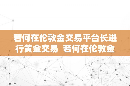 若何在伦敦金交易平台长进行黄金交易  若何在伦敦金交易平台长进行黄金交易及操做指南