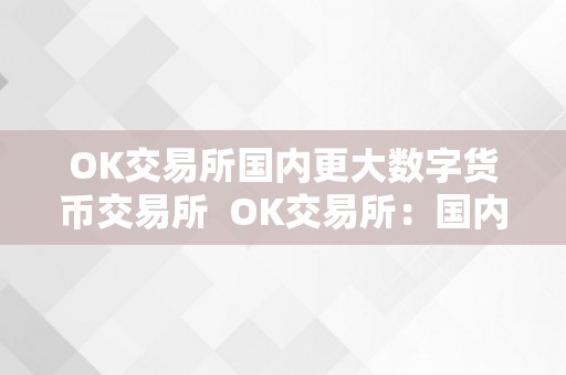 OK交易所国内更大数字货币交易所  OK交易所：国内更大数字货币交易所及OK交易所排名第几