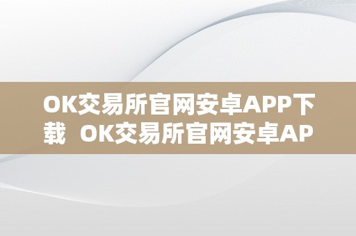 OK交易所官网安卓APP下载  OK交易所官网安卓APP下载及OK交易所百科