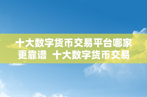 十大数字货币交易平台哪家更靠谱  十大数字货币交易平台哪家更靠谱？详细比力阐发及保举