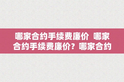 哪家合约手续费廉价  哪家合约手续费廉价？哪家合约手续费廉价些？比力各大交易所的合约手续费