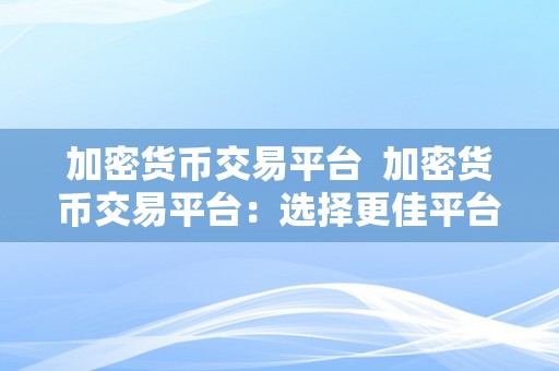 加密货币交易平台  加密货币交易平台：选择更佳平台的关键因素