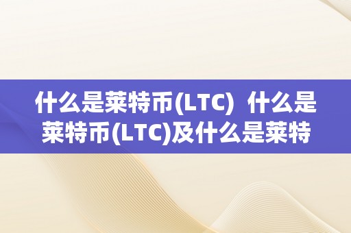 什么是莱特币(LTC)  什么是莱特币(LTC)及什么是莱特币交易