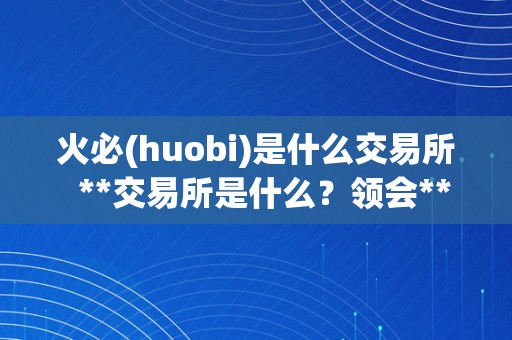 火必(huobi)是什么交易所  **交易所是什么？领会**交易所的交易品种、平安性和手续费