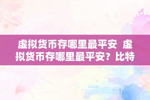 虚拟货币存哪里最平安  虚拟货币存哪里最平安？比特币、以太坊等虚拟货币存储选择指南