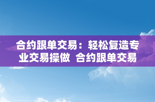 合约跟单交易：轻松复造专业交易操做  合约跟单交易：轻松复造专业交易操做及合约跟单赚钱