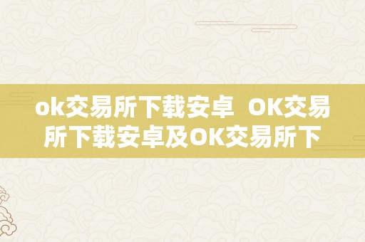 ok交易所下载安卓  OK交易所下载安卓及OK交易所下载链接