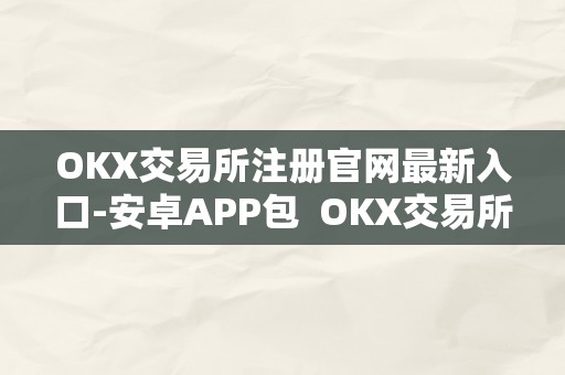 OKX交易所注册官网最新入口-安卓APP包  OKX交易所注册官网最新入口