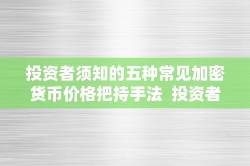 投资者须知的五种常见加密货币价格把持手法  投资者须知的五种常见加密货币价格把持手法及加密货币价格上涨逻辑