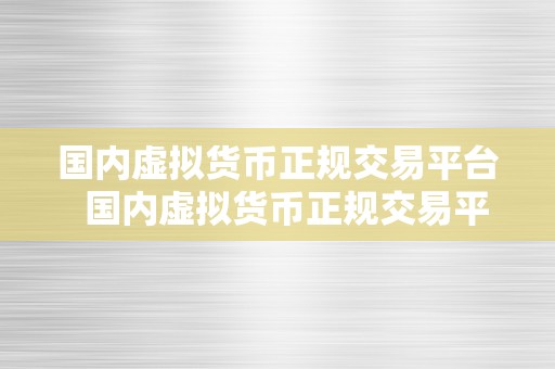 国内虚拟货币正规交易平台  国内虚拟货币正规交易平台：若何选择平安可靠的交易平台