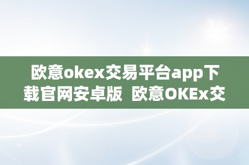 欧意okex交易平台app下载官网安卓版  欧意OKEx交易平台App下载官网安卓版及欧意OKEx怎么交易