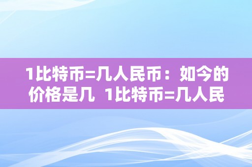 1比特币=几人民币：如今的价格是几  1比特币=几人民币：如今的价格是几及1比特币=几人民币最新