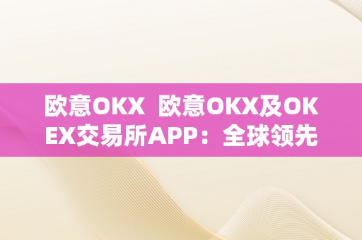 欧意OKX  欧意OKX及OKEX交易所APP：全球领先的数字货币交易平台