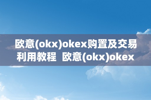 欧意(okx)okex购置及交易利用教程  欧意(okx)okex购置及交易利用教程及欧意ok官网