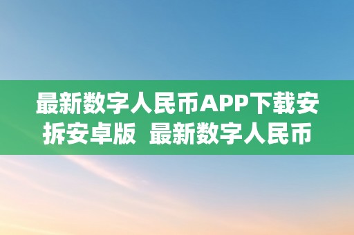 最新数字人民币APP下载安拆安卓版  最新数字人民币APP下载安拆安卓版及最新数字人民币app下载安拆安卓版苹果