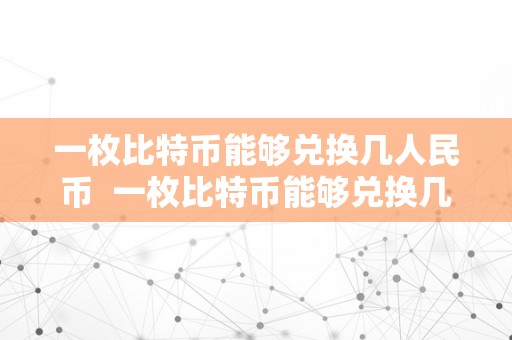 一枚比特币能够兑换几人民币  一枚比特币能够兑换几人民币及一枚比特币能值几钱