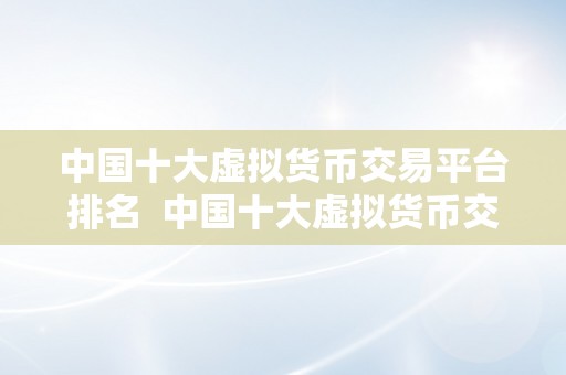 中国十大虚拟货币交易平台排名  中国十大虚拟货币交易平台排名及阐发