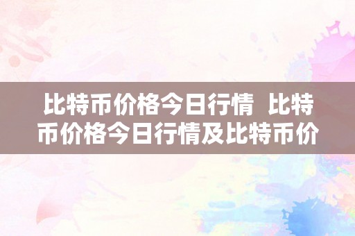 比特币价格今日行情  比特币价格今日行情及比特币价格今日行情价格阐发与预测