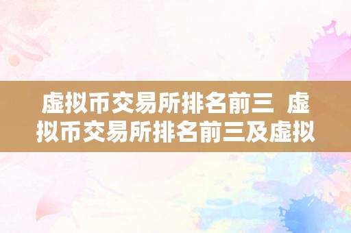 虚拟币交易所排名前三  虚拟币交易所排名前三及虚拟币交易所排名前三名