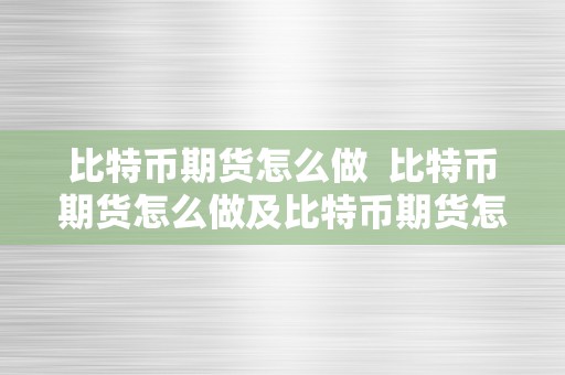 比特币期货怎么做  比特币期货怎么做及比特币期货怎么交割