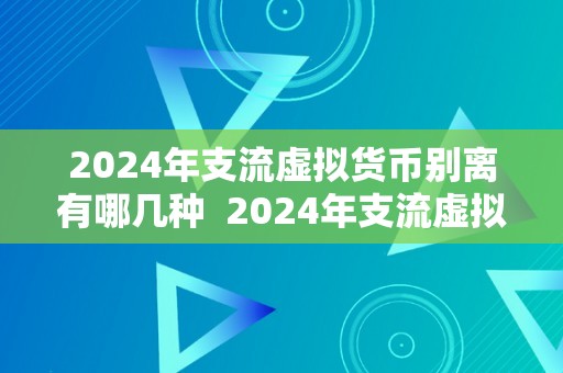 2024年支流虚拟货币别离有哪几种  2024年支流虚拟货币品种大揭秘：比特币、以太坊、瑞波币等你晓得几？