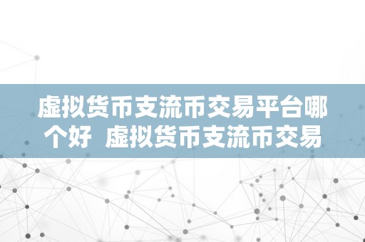 虚拟货币支流币交易平台哪个好  虚拟货币支流币交易平台哪个好？比特币、以太坊、莱特币等支流币交易平台保举