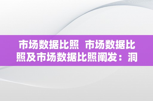 市场数据比照  市场数据比照及市场数据比照阐发：洞察合作敌手，掌握市场趋向