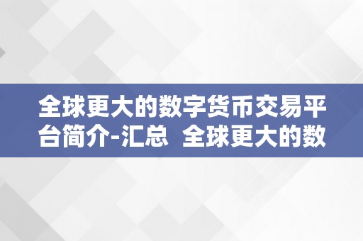 全球更大的数字货币交易平台简介-汇总  全球更大的数字货币交易平台简介-汇总