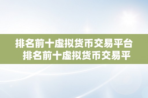 排名前十虚拟货币交易平台  排名前十虚拟货币交易平台，领会一下哪些平台更受欢迎