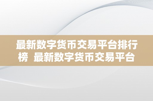 最新数字货币交易平台排行榜  最新数字货币交易平台排行榜：2021年度更受欢迎的数字货币交易平台排名