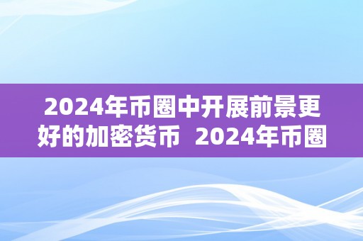 2024年币圈中开展前景更好的加密货币  2024年币圈中开展前景更好的加密货币及下一个加密货币