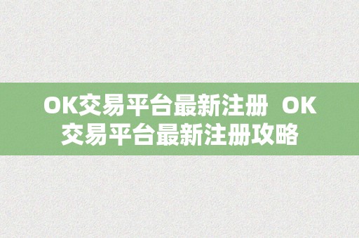 OK交易平台最新注册  OK交易平台最新注册攻略