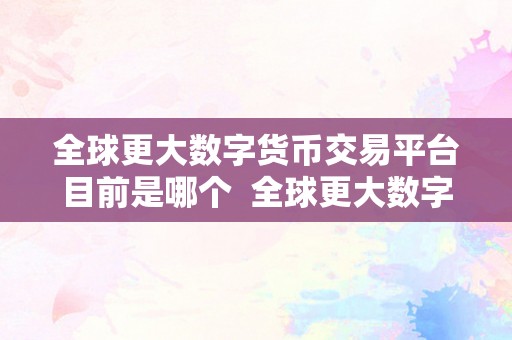 全球更大数字货币交易平台目前是哪个  全球更大数字货币交易平台是哪个？