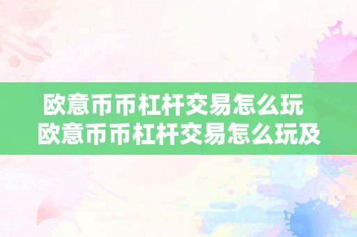 欧意币币杠杆交易怎么玩  欧意币币杠杆交易怎么玩及欧意炒币