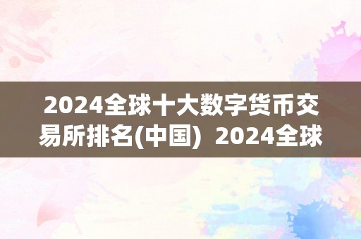 2024全球十大数字货币交易所排名(中国)  2024全球十大数字货币交易所排名(中国)及数字货币交易所世界排名