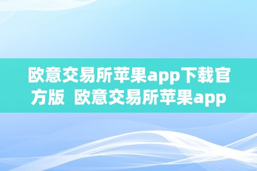 欧意交易所苹果app下载官方版  欧意交易所苹果app下载官方版：便利高效的投资利器