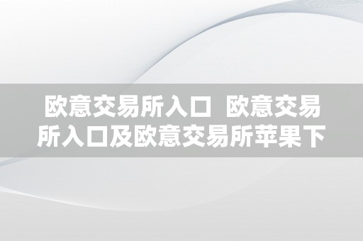 欧意交易所入口  欧意交易所入口及欧意交易所苹果下载